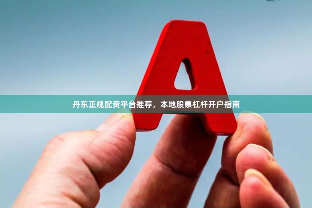 丹东正规配资平台推荐，本地股票杠杆开户指南