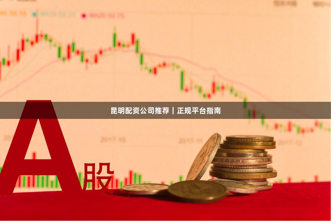 昆明配资公司推荐|正规平台指南