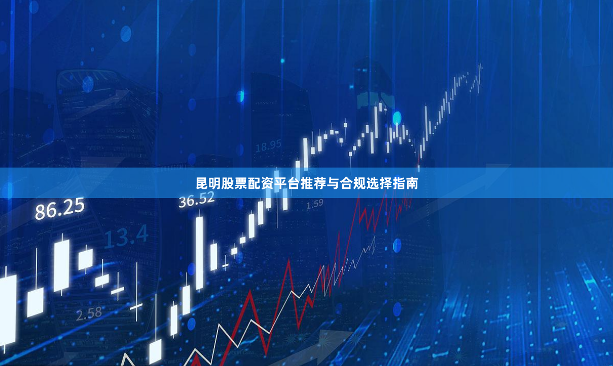 昆明股票配资平台推荐与合规选择指南