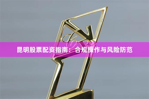 昆明股票配资指南:合规操作与风险防范
