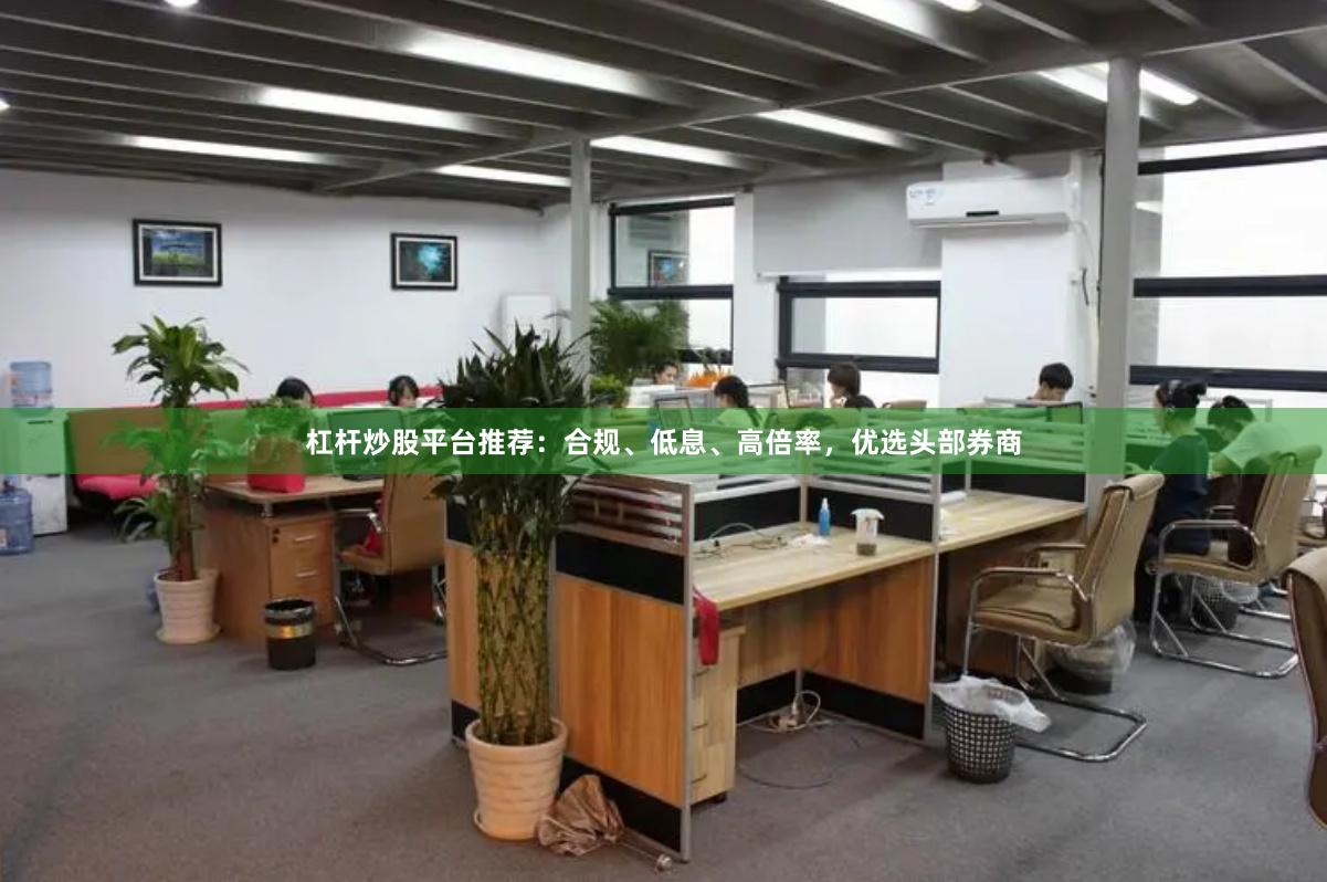 杠杆炒股平台推荐：合规、低息、高倍率，优选头部券商