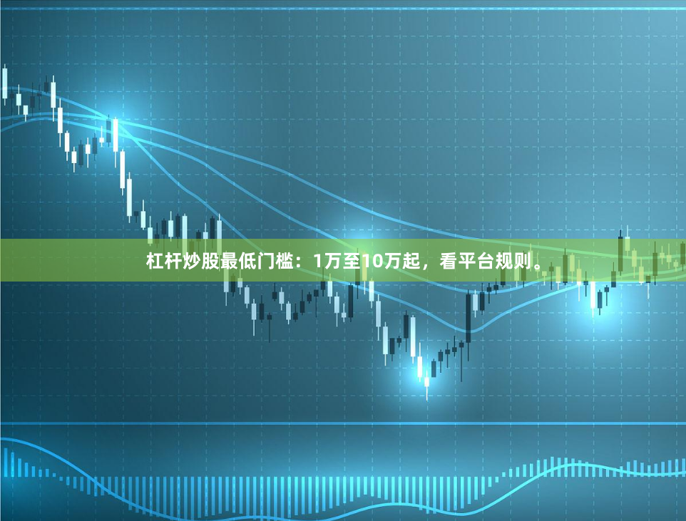 杠杆炒股最低门槛：1万至10万起，看平台规则。