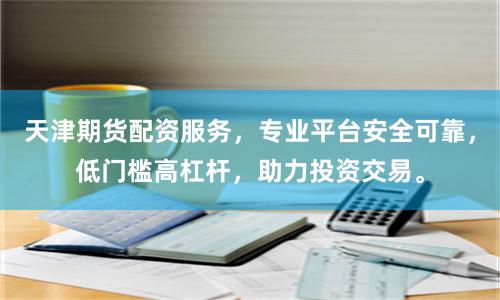 天津期货配资服务，专业平台安全可靠，低门槛高杠杆，助力投资交易。