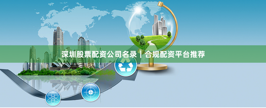 深圳股票配资公司名录｜合规配资平台推荐